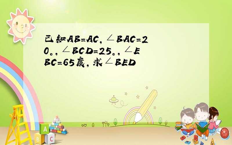 已知AB=AC,∠BAC=20°,∠BCD=25°,∠EBC=65度,求∠BED