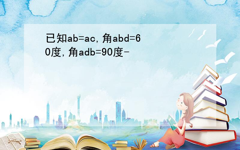 已知ab=ac,角abd=60度,角adb=90度-