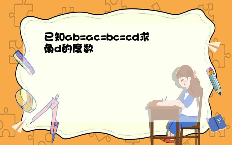 已知ab=ac=bc=cd求角d的度数