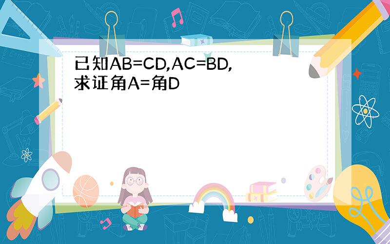 已知AB=CD,AC=BD,求证角A=角D