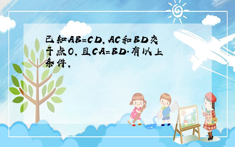 已知AB=CD,AC和BD交于点O,且CA=BD.有以上条件,