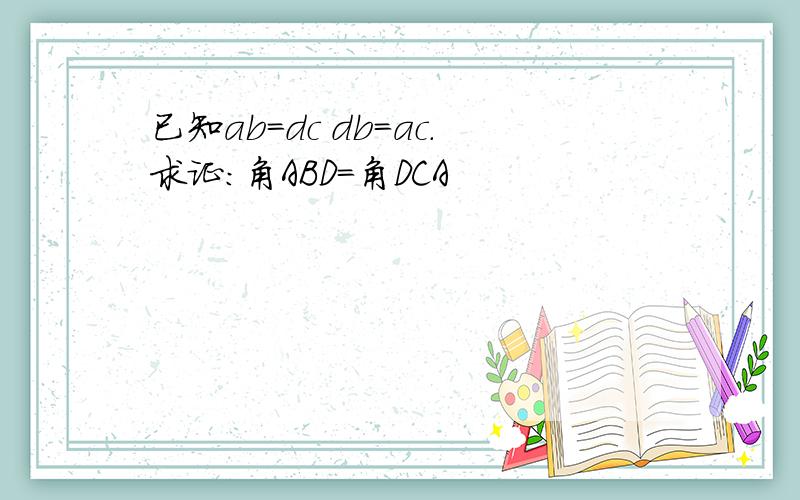 已知ab=dc db=ac.求证:角ABD=角DCA