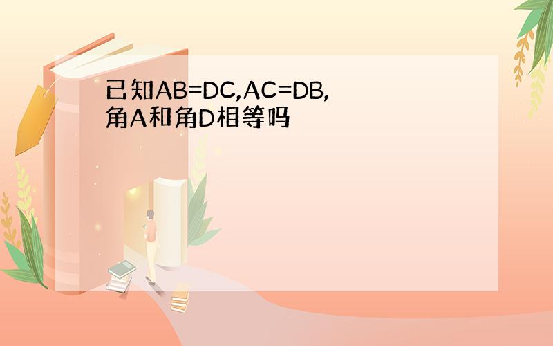 已知AB=DC,AC=DB,角A和角D相等吗