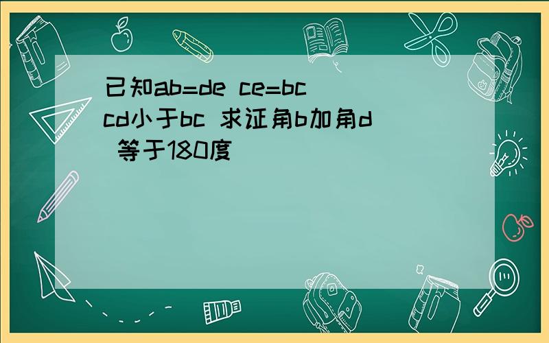 已知ab=de ce=bc cd小于bc 求证角b加角d 等于180度