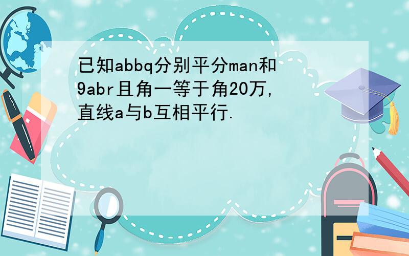 已知abbq分别平分man和9abr且角一等于角20万,直线a与b互相平行.