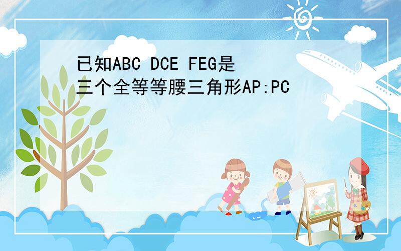 已知ABC DCE FEG是三个全等等腰三角形AP:PC