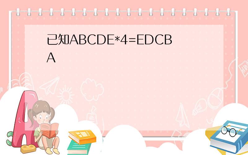 已知ABCDE*4=EDCBA