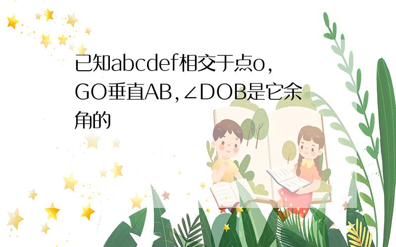 已知abcdef相交于点o,GO垂直AB,∠DOB是它余角的