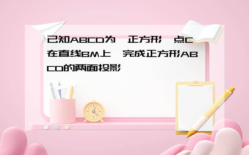 已知ABCD为一正方形,点C在直线BM上,完成正方形ABCD的两面投影