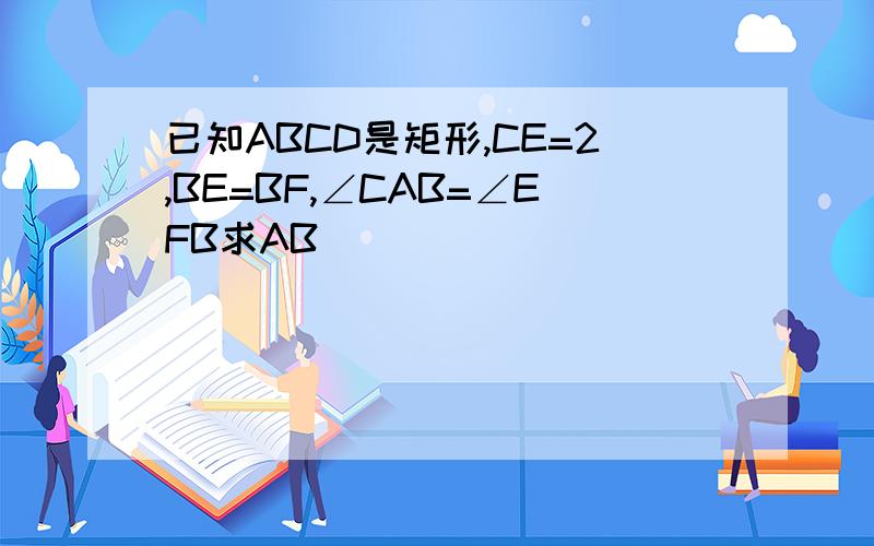 已知ABCD是矩形,CE=2,BE=BF,∠CAB=∠EFB求AB