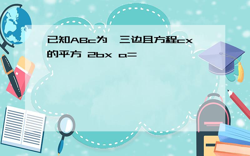 已知ABc为△三边且方程cx的平方 2bx a=