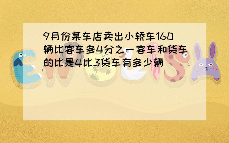 9月份某车店卖出小轿车160辆比客车多4分之一客车和货车的比是4比3货车有多少辆