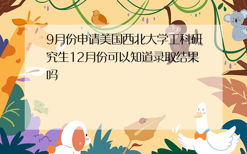 9月份申请美国西北大学工科研究生12月份可以知道录取结果吗