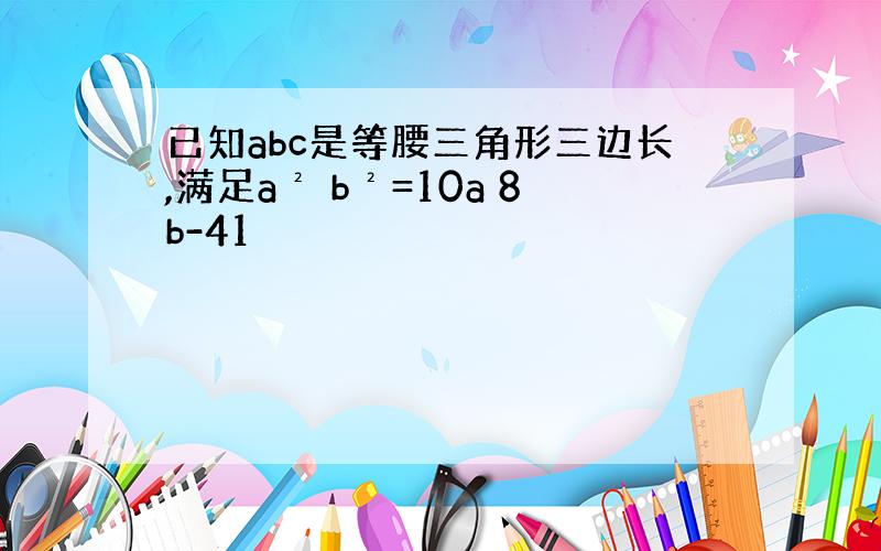 已知abc是等腰三角形三边长,满足a² b²=10a 8b-41