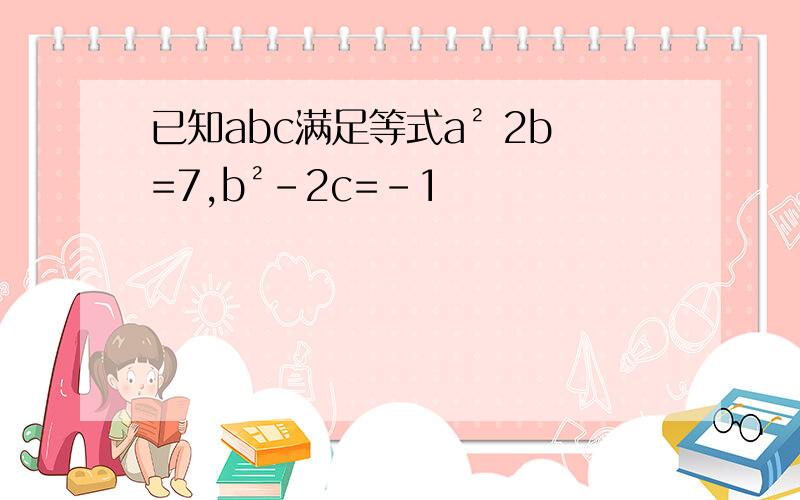 已知abc满足等式a² 2b=7,b²-2c=-1