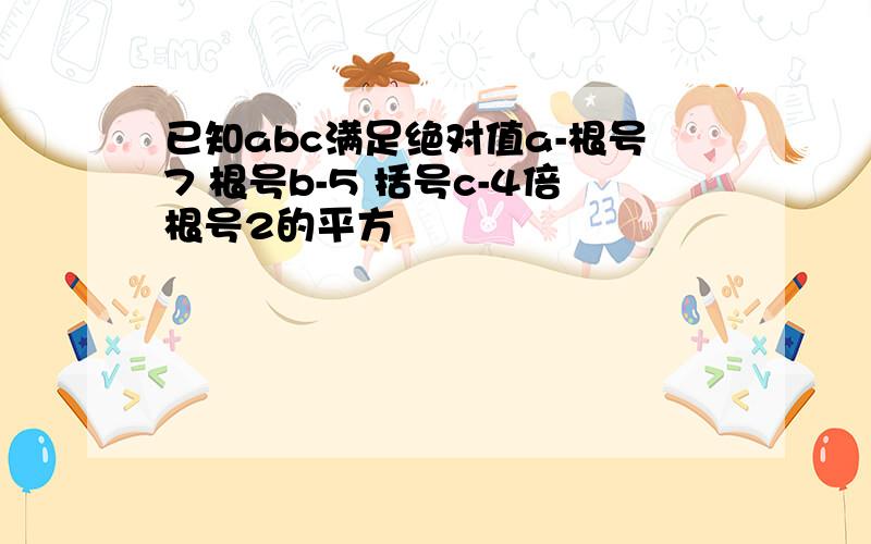 已知abc满足绝对值a-根号7 根号b-5 括号c-4倍根号2的平方