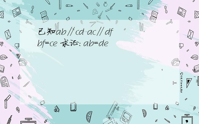 已知ab∥cd ac∥df bf=ce 求证:ab=de