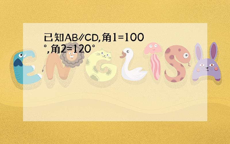 已知AB∥CD,角1=100°,角2=120°