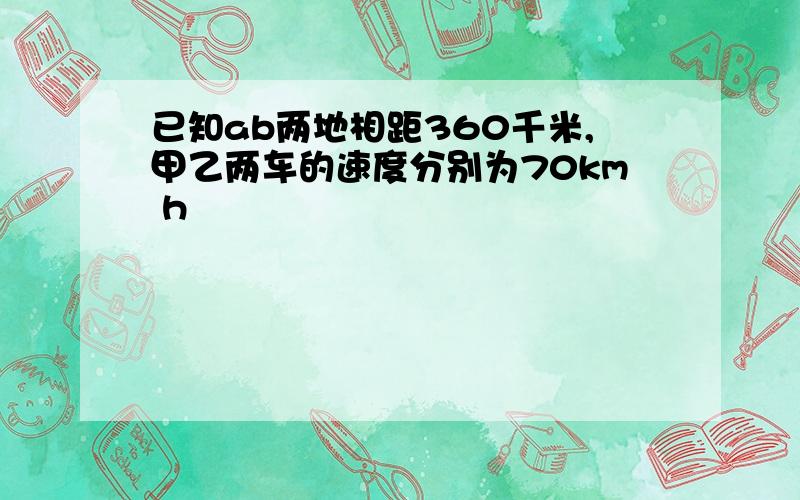 已知ab两地相距360千米,甲乙两车的速度分别为70km h