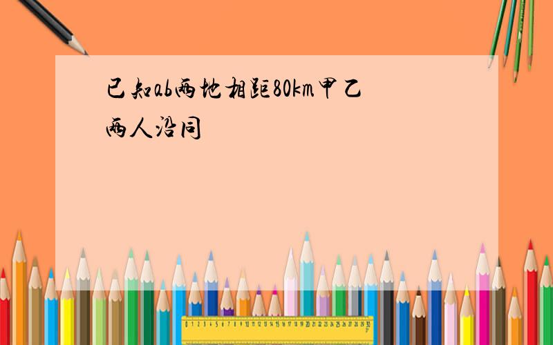 已知ab两地相距80km甲乙两人沿同