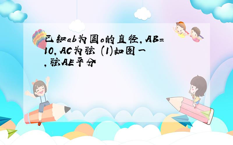 已知ab为圆o的直径,AB=10,AC为弦 (1)如图一,弦AE平分