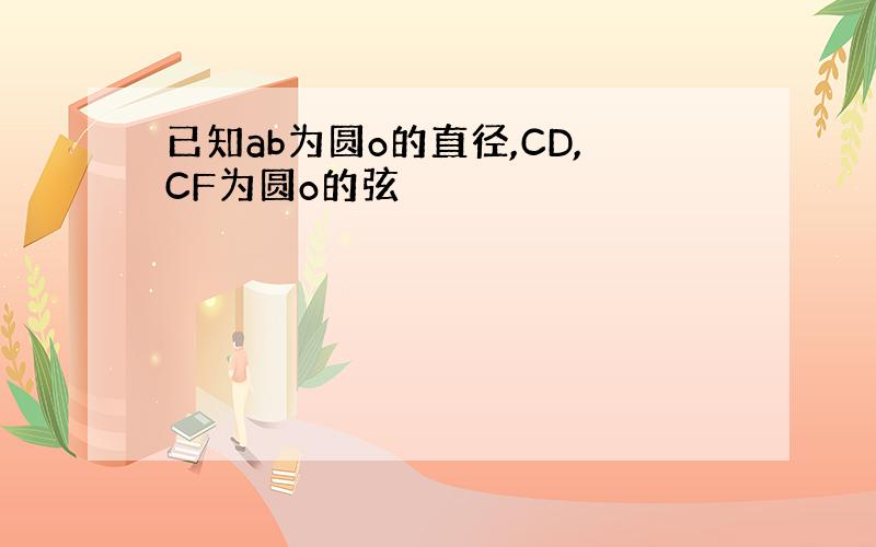 已知ab为圆o的直径,CD,CF为圆o的弦