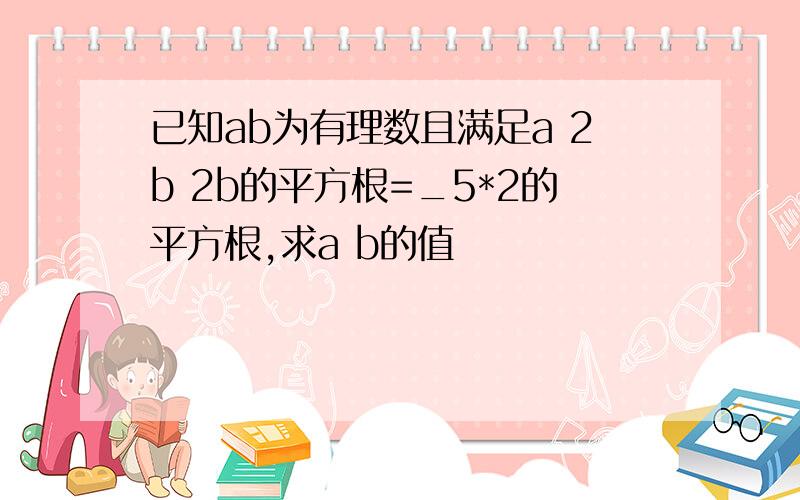 已知ab为有理数且满足a 2b 2b的平方根=_5*2的平方根,求a b的值