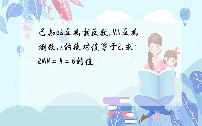 已知ab互为相反数,MN互为倒数,x的绝对值等于2,求-2MN=A=B的值