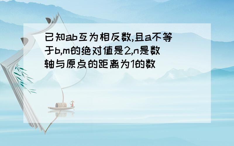 已知ab互为相反数,且a不等于b,m的绝对值是2,n是数轴与原点的距离为1的数