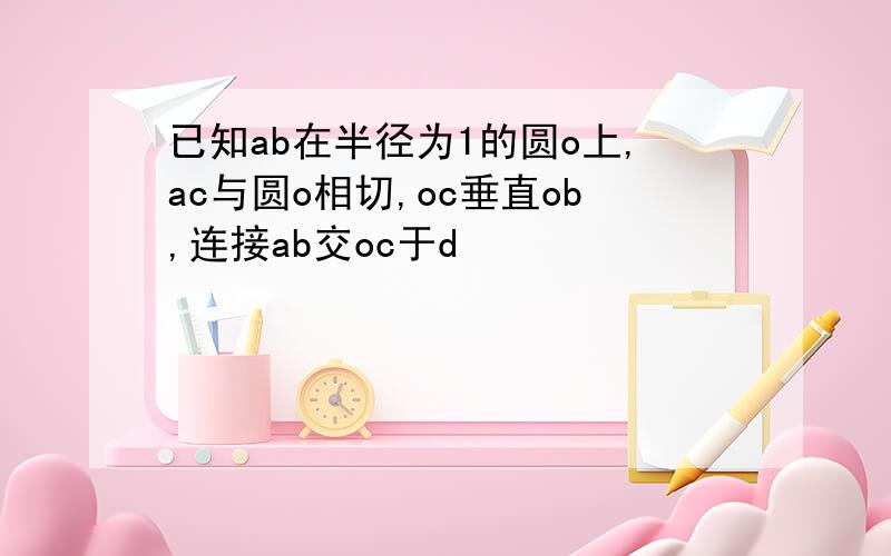 已知ab在半径为1的圆o上,ac与圆o相切,oc垂直ob,连接ab交oc于d