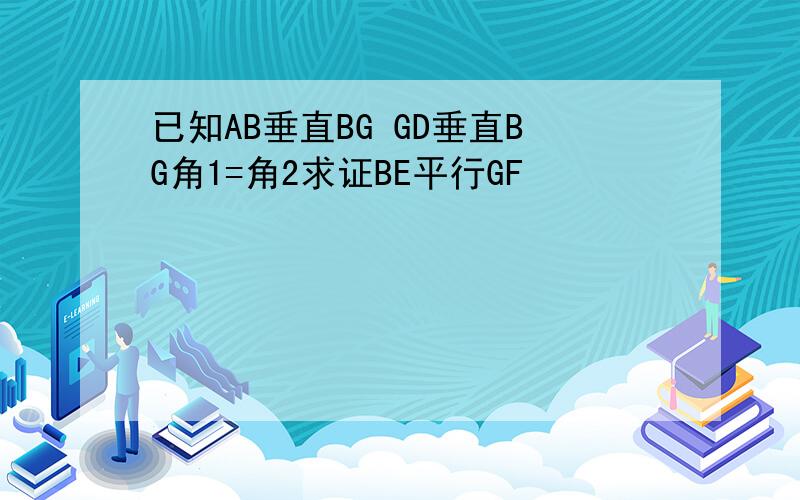 已知AB垂直BG GD垂直BG角1=角2求证BE平行GF