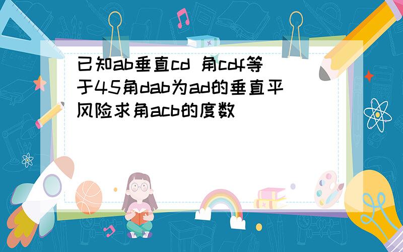 已知ab垂直cd 角cdf等于45角dab为ad的垂直平风险求角acb的度数