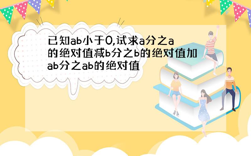 已知ab小于0,试求a分之a的绝对值减b分之b的绝对值加ab分之ab的绝对值