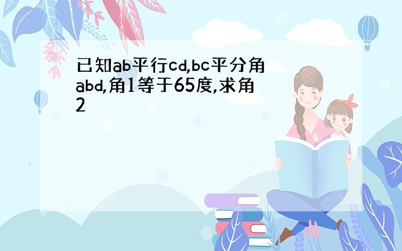 已知ab平行cd,bc平分角abd,角1等于65度,求角2