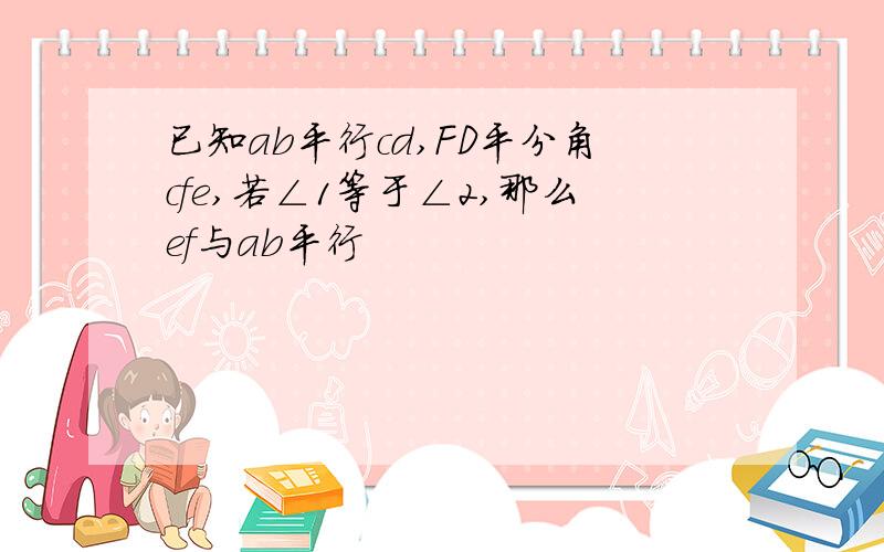 已知ab平行cd,FD平分角cfe,若∠1等于∠2,那么ef与ab平行