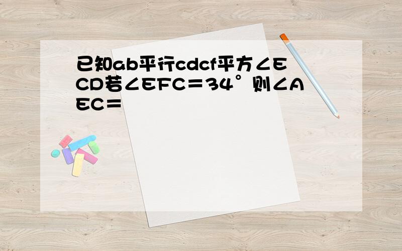 已知ab平行cdcf平方∠ECD若∠EFC＝34°则∠AEC＝