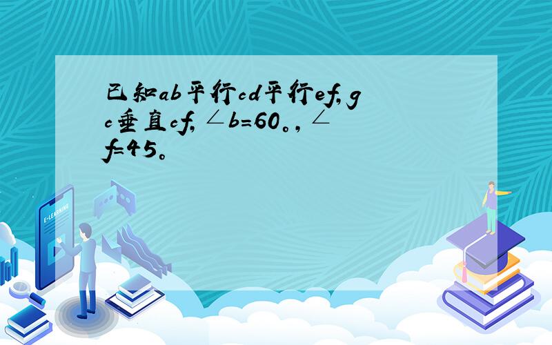 已知ab平行cd平行ef,gc垂直cf,∠b=60°,∠f=45°