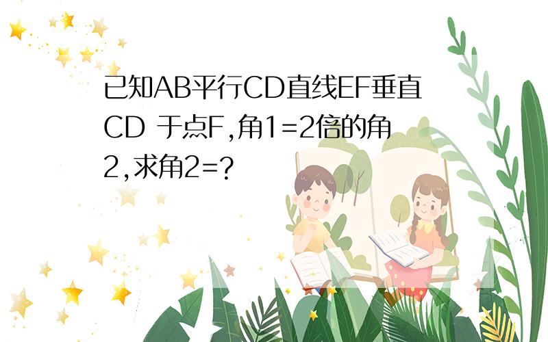 已知AB平行CD直线EF垂直CD 于点F,角1=2倍的角2,求角2=?