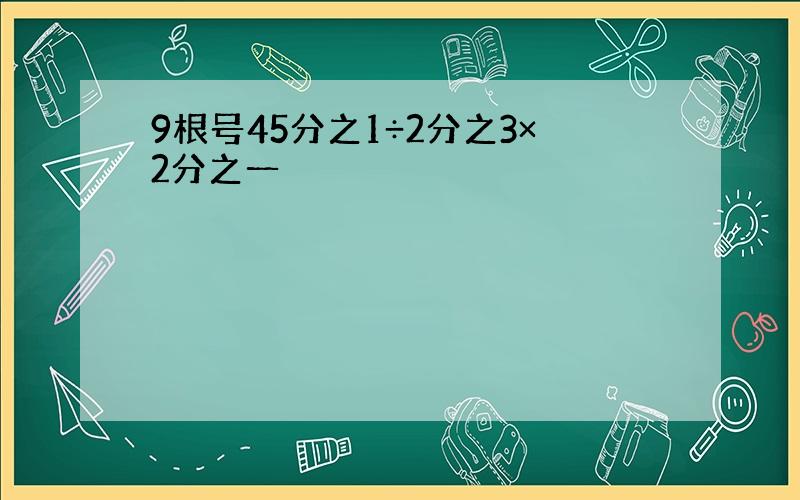 9根号45分之1÷2分之3×2分之一