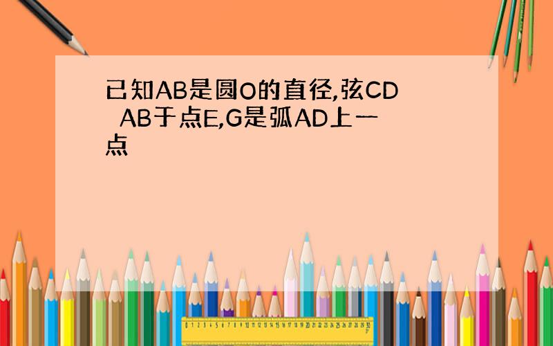 已知AB是圆O的直径,弦CD⊥AB于点E,G是弧AD上一点