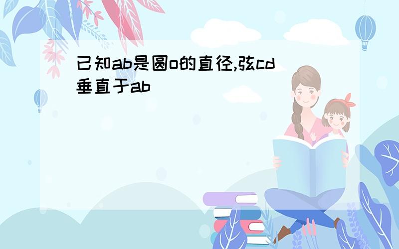 已知ab是圆o的直径,弦cd垂直于ab