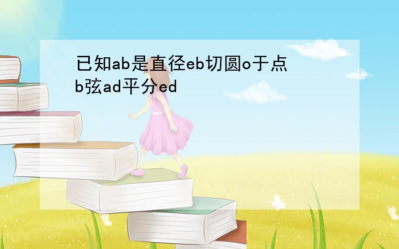 已知ab是直径eb切圆o于点b弦ad平分ed