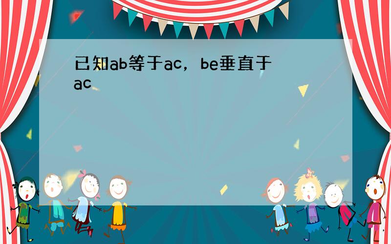 已知ab等于ac，be垂直于ac