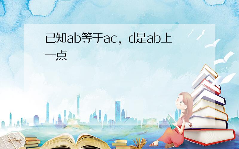 已知ab等于ac，d是ab上一点