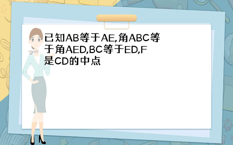 已知AB等于AE,角ABC等于角AED,BC等于ED,F是CD的中点