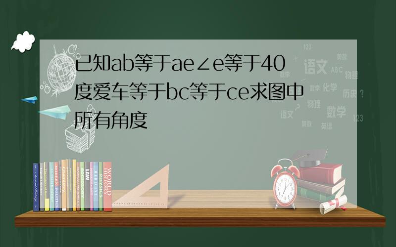 已知ab等于ae∠e等于40度爱车等于bc等于ce求图中所有角度