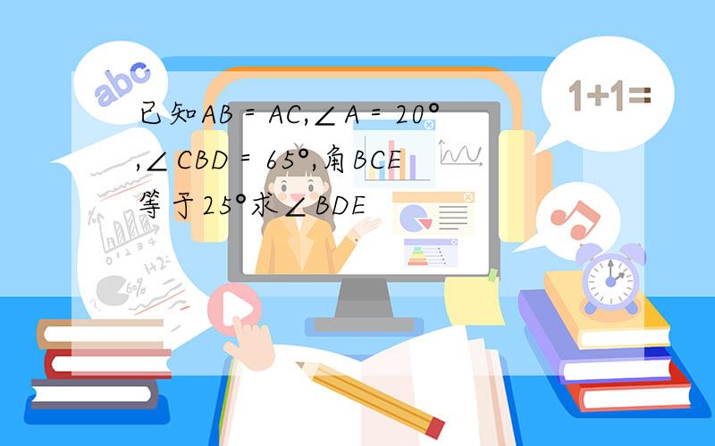 已知AB＝AC,∠A＝20°,∠CBD＝65°,角BCE等于25°求∠BDE