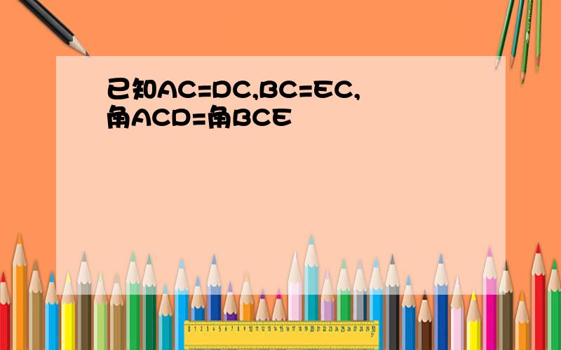 已知AC=DC,BC=EC,角ACD=角BCE