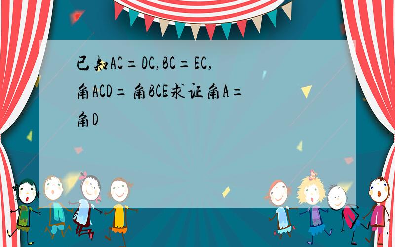 已知AC=DC,BC=EC,角ACD=角BCE求证角A=角D