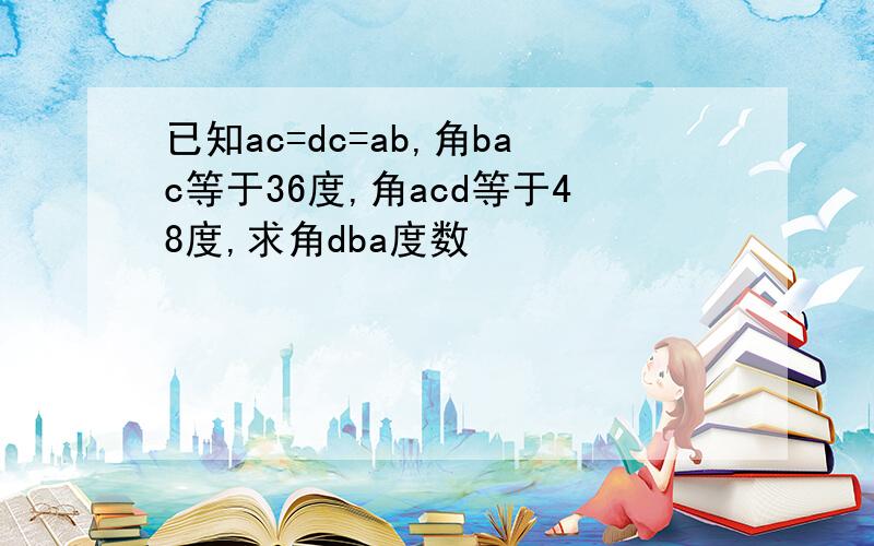 已知ac=dc=ab,角bac等于36度,角acd等于48度,求角dba度数